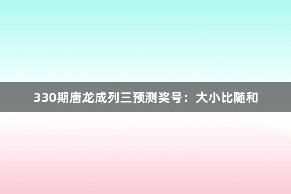 330期唐龙成列三预测奖号:大小比随和