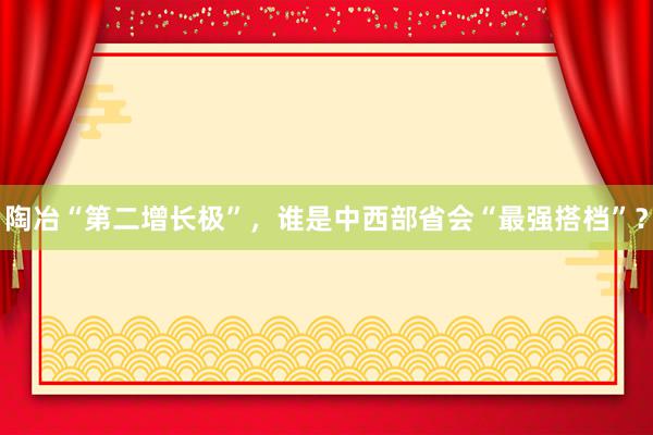 陶冶“第二增长极”，谁是中西部省会“最强搭档”？